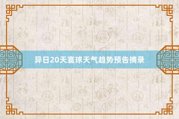 异日20天寰球天气趋势预告摘录