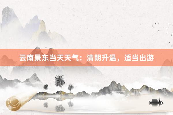 云南景东当天天气：清朗升温，适当出游